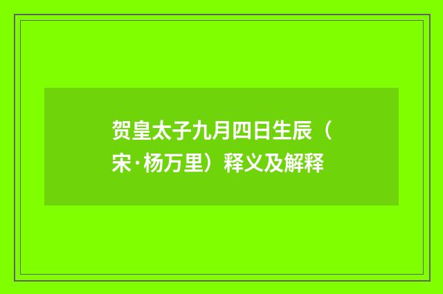 贺皇太子九月四日生辰（宋·杨万里）释义及解释