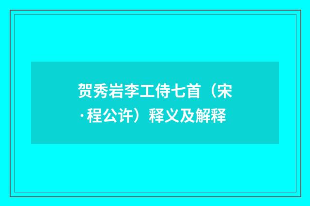 贺秀岩李工侍七首（宋·程公许）释义及解释