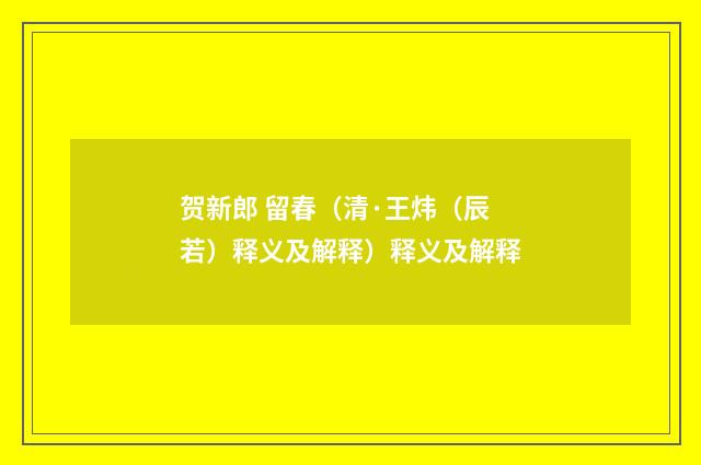 贺新郎 留春（清·王炜（辰若）释义及解释）释义及解释