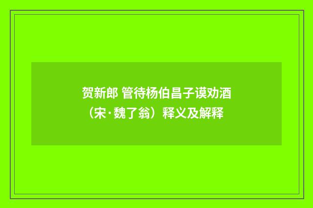 贺新郎 管待杨伯昌子谟劝酒（宋·魏了翁）释义及解释