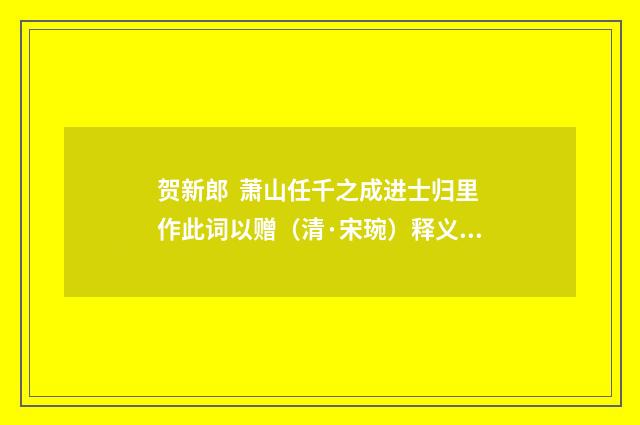 贺新郎 萧山任千之成进士归里作此词以赠（清·宋琬）释义及解释