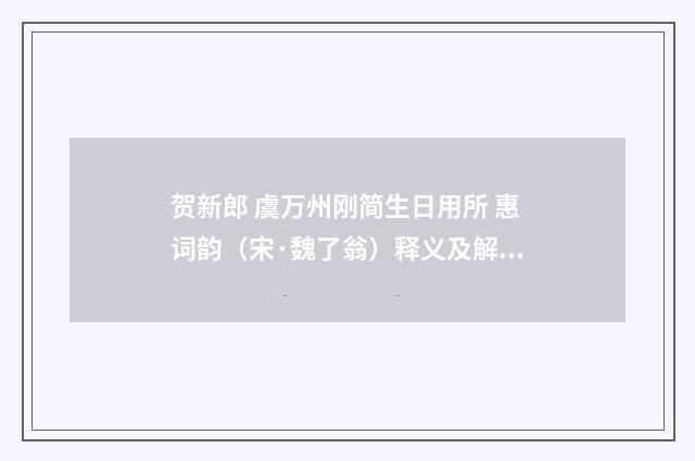 贺新郎 虞万州刚简生日用所 惠词韵（宋·魏了翁）释义及解释