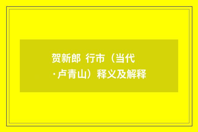 贺新郎 行市（当代·卢青山）释义及解释