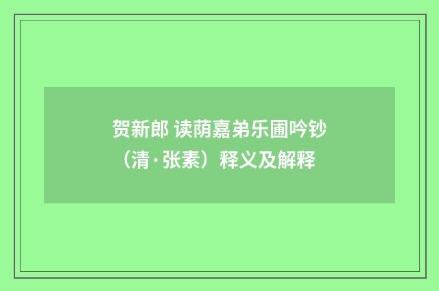 贺新郎 读荫嘉弟乐圃吟钞（清·张素）释义及解释