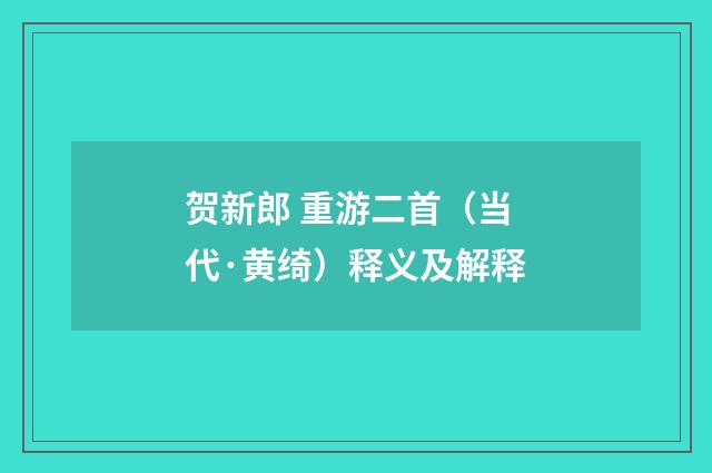 贺新郎 重游二首（当代·黄绮）释义及解释