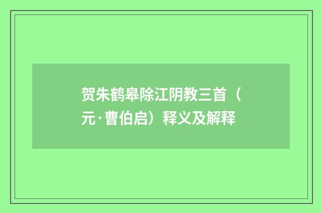 贺朱鹤皋除江阴教三首（元·曹伯启）释义及解释