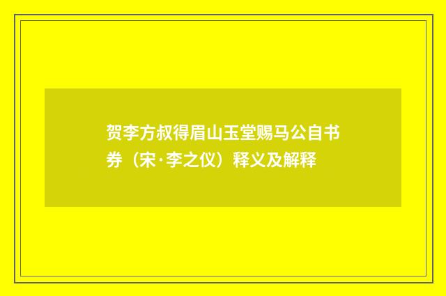 贺李方叔得眉山玉堂赐马公自书券（宋·李之仪）释义及解释