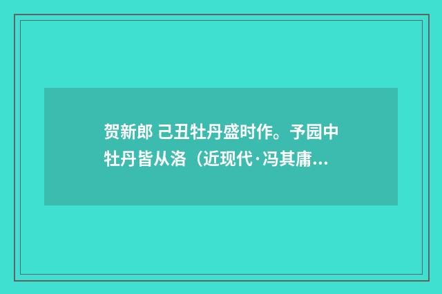 贺新郎 己丑牡丹盛时作。予园中牡丹皆从洛（近现代·冯其庸）释义及解释