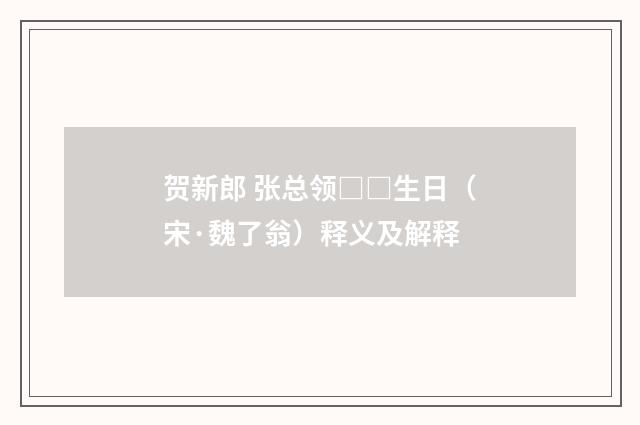 贺新郎 张总领□□生日（宋·魏了翁）释义及解释