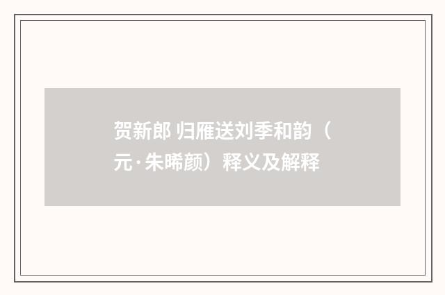 贺新郎 归雁送刘季和韵（元·朱晞颜）释义及解释
