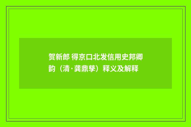 贺新郎 得京口北发信用史邦卿韵（清·龚鼎孳）释义及解释