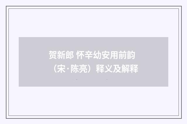贺新郎 怀辛幼安用前韵（宋·陈亮）释义及解释