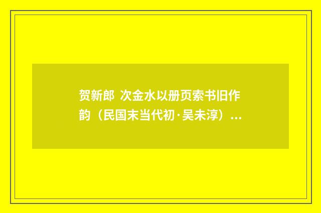 贺新郎 次金水以册页索书旧作韵（民国末当代初·吴未淳）释义及解释