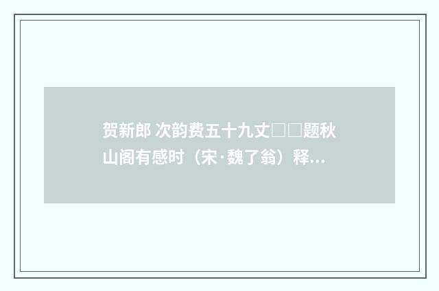 贺新郎 次韵费五十九丈□□题秋山阁有感时（宋·魏了翁）释义及解释