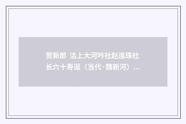 贺新郎 沽上大河吟社赵连珠社长六十寿诞（当代·魏新河）释义及解释
