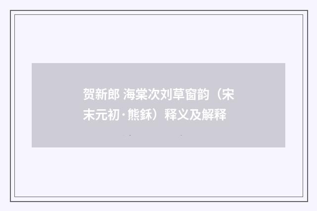 贺新郎 海棠次刘草窗韵（宋末元初·熊鉌）释义及解释