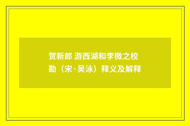 贺新郎 游西湖和李微之校勘（宋·吴泳）释义及解释