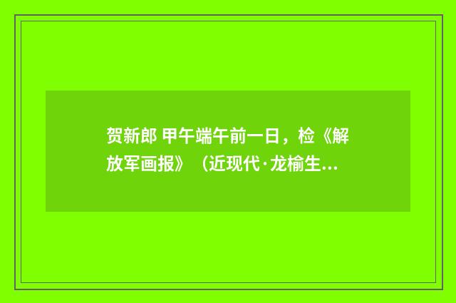 贺新郎 甲午端午前一日，检《解放军画报》（近现代·龙榆生）释义及解释