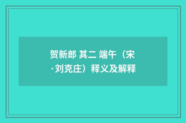 贺新郎 其二 端午（宋·刘克庄）释义及解释