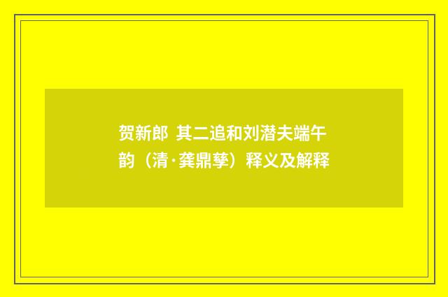 贺新郎 其二追和刘潜夫端午韵（清·龚鼎孳）释义及解释