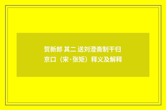 贺新郎 其二 送刘澄斋制干归京口（宋·张矩）释义及解释