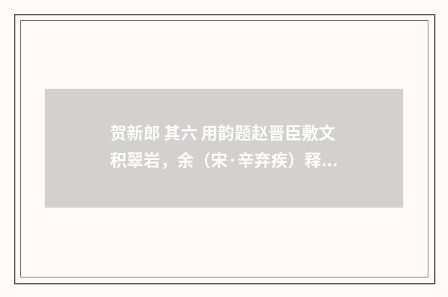 贺新郎 其六 用韵题赵晋臣敷文积翠岩，余（宋·辛弃疾）释义及解释
