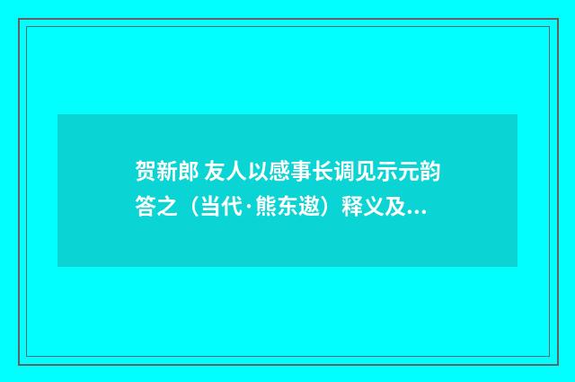 贺新郎 友人以感事长调见示元韵答之（当代·熊东遨）释义及解释