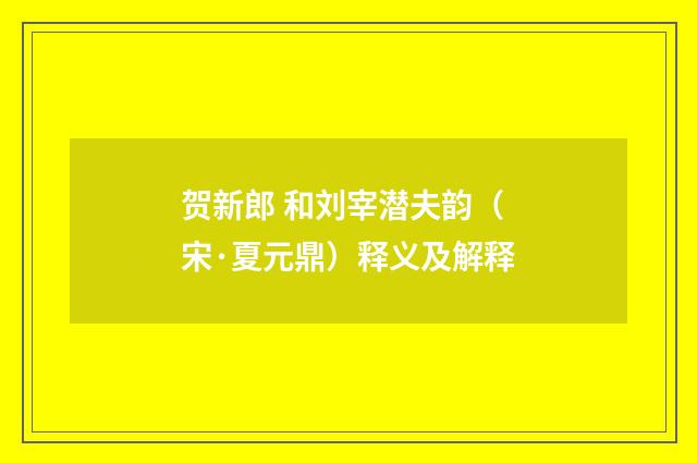 贺新郎 和刘宰潜夫韵（宋·夏元鼎）释义及解释