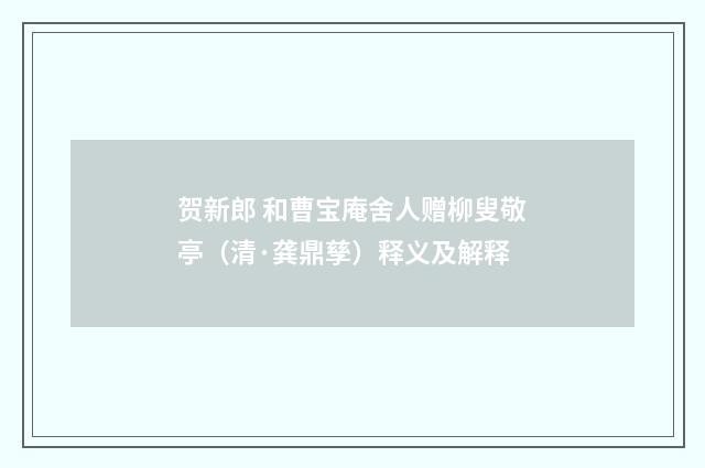 贺新郎 和曹宝庵舍人赠柳叟敬亭（清·龚鼎孳）释义及解释