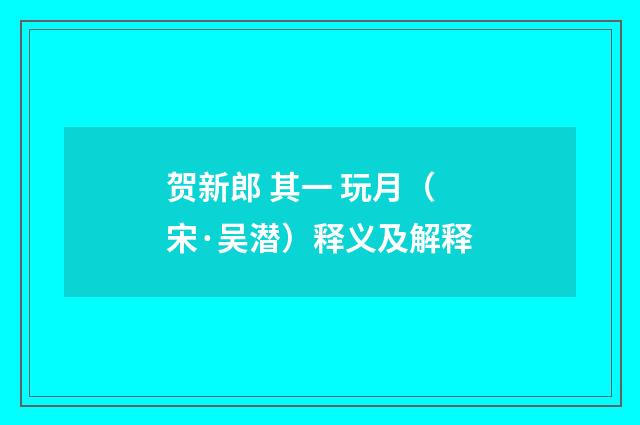 贺新郎 其一 玩月（宋·吴潜）释义及解释