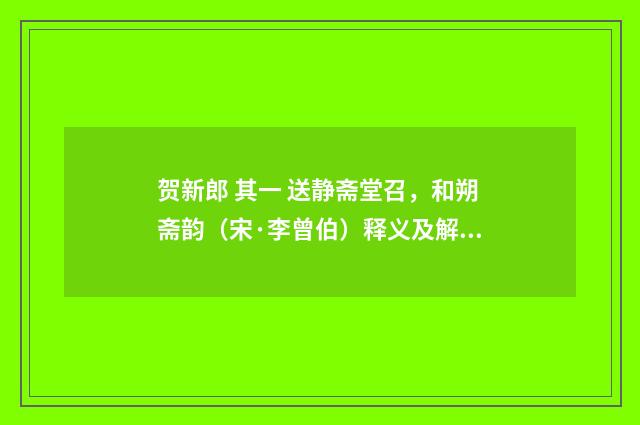 贺新郎 其一 送静斋堂召，和朔斋韵（宋·李曾伯）释义及解释