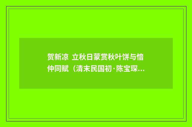 贺新凉 立秋日蒙赏秋叶饼与愔仲同赋（清末民国初·陈宝琛）释义及解释