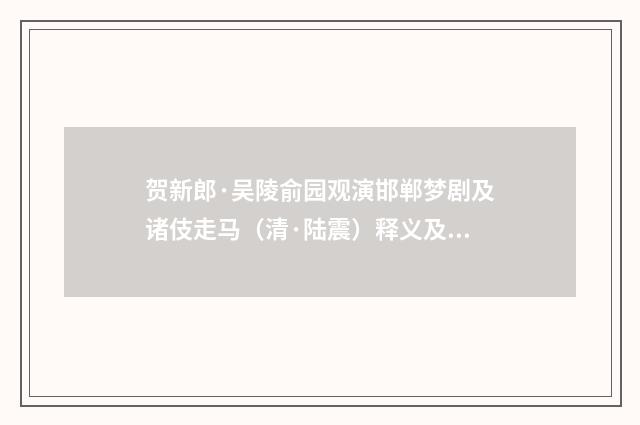 贺新郎·吴陵俞园观演邯郸梦剧及诸伎走马（清·陆震）释义及解释