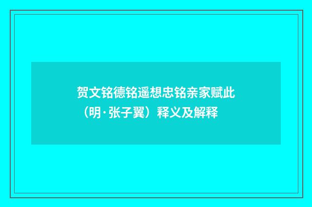 贺文铭德铭遥想忠铭亲家赋此（明·张子翼）释义及解释