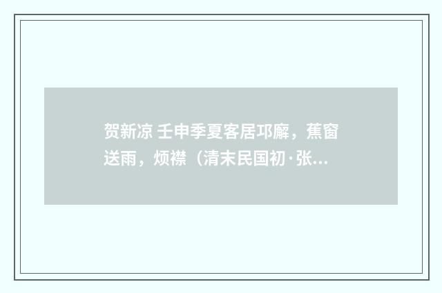 贺新凉 壬申季夏客居邛廨，蕉窗送雨，烦襟（清末民国初·张慎仪）释义及解释