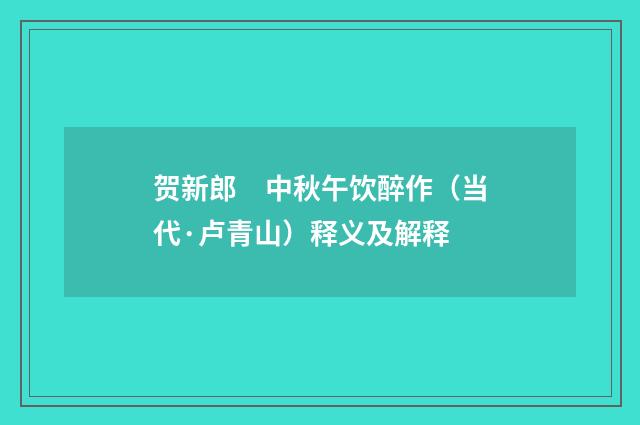 贺新郎　中秋午饮醉作（当代·卢青山）释义及解释