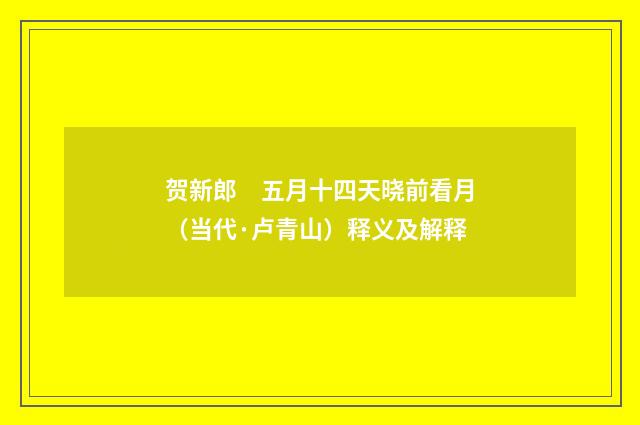 贺新郎　五月十四天晓前看月（当代·卢青山）释义及解释