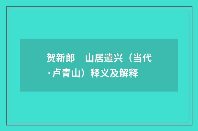 贺新郎　山居遣兴（当代·卢青山）释义及解释
