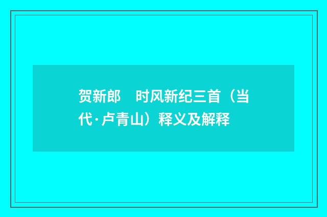 贺新郎　时风新纪三首（当代·卢青山）释义及解释