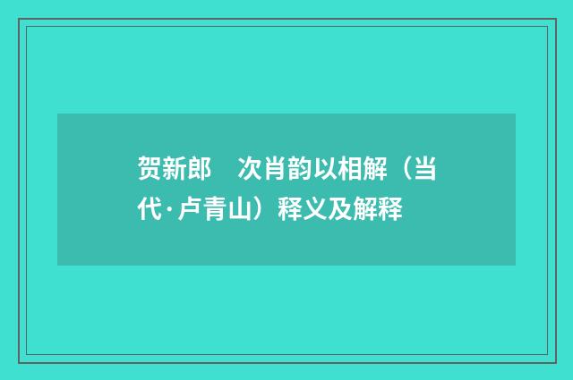 贺新郎　次肖韵以相解（当代·卢青山）释义及解释