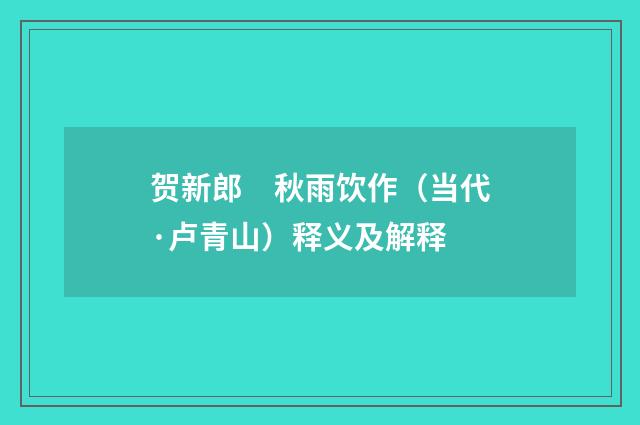 贺新郎　秋雨饮作（当代·卢青山）释义及解释
