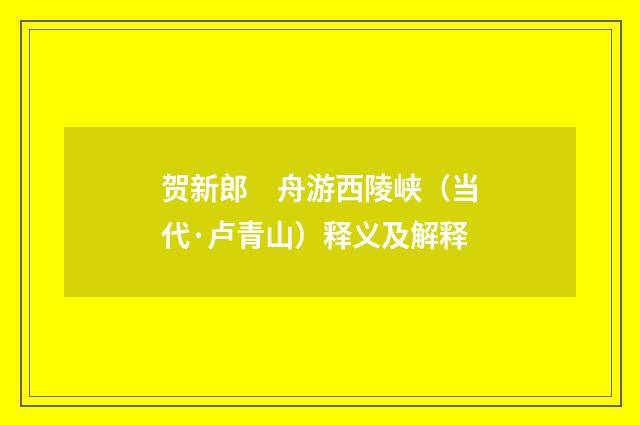 贺新郎　舟游西陵峡（当代·卢青山）释义及解释