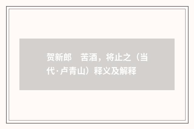 贺新郎　苦酒，将止之（当代·卢青山）释义及解释