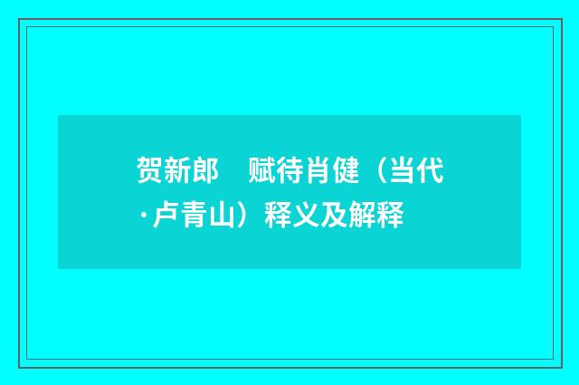 贺新郎　赋待肖健（当代·卢青山）释义及解释