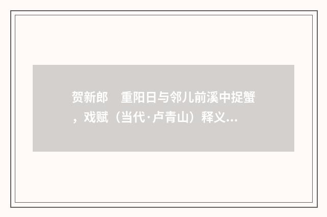 贺新郎　重阳日与邻儿前溪中捉蟹，戏赋（当代·卢青山）释义及解释