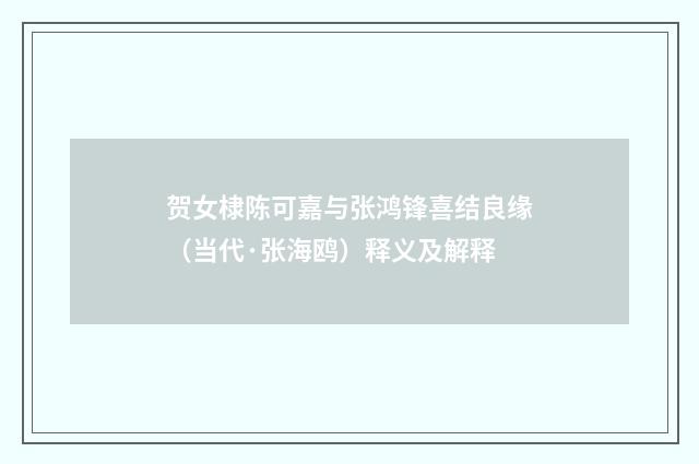 贺女棣陈可嘉与张鸿锋喜结良缘（当代·张海鸥）释义及解释