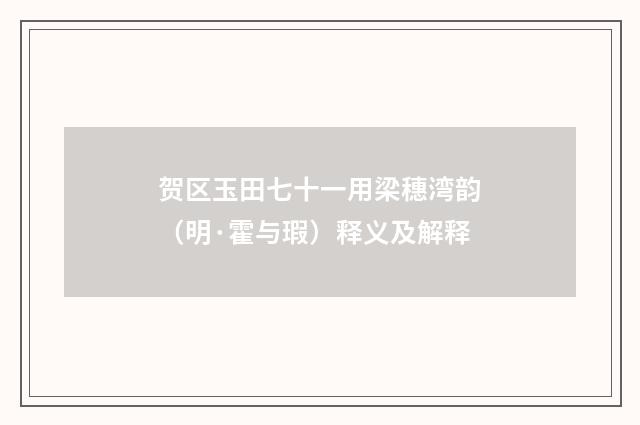 贺区玉田七十一用梁穗湾韵（明·霍与瑕）释义及解释