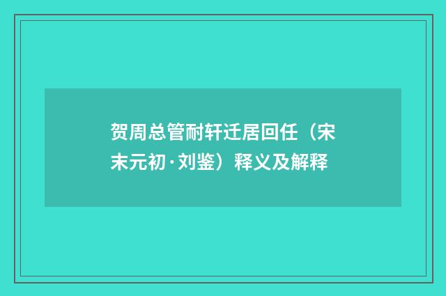 贺周总管耐轩迁居回任（宋末元初·刘鉴）释义及解释