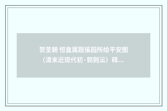 贺圣朝 㣼盦属题徯园所绘平安图（清末近现代初·郭则沄）释义及解释
