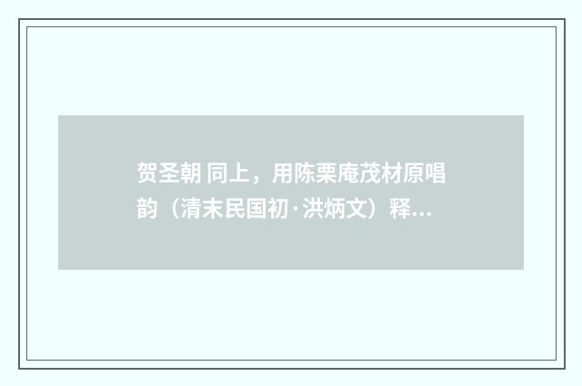 贺圣朝 同上，用陈栗庵茂材原唱韵（清末民国初·洪炳文）释义及解释